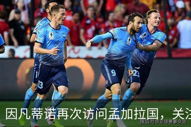 因凡蒂诺再次访问孟加拉国，关注足球发展合作