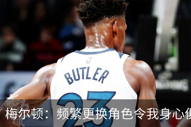 梅尔顿：频繁更换角色令我身心俱疲